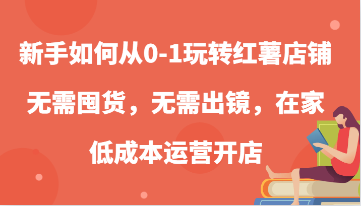 新手如何从0-1玩转红薯店铺，无需囤货，无需出镜，在家低成本运营开店-小哥网