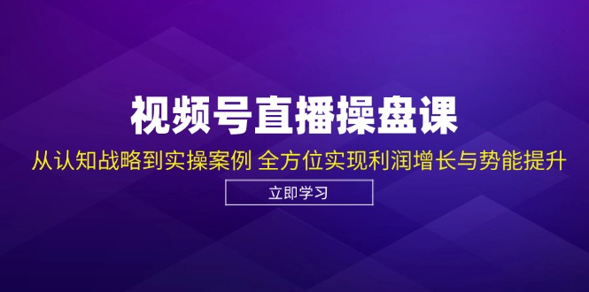 视频号直播操盘课，从认知战略到实操案例 全方位实现利润增长与势能提升-小哥网