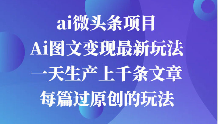 ai微头条项目，Ai图文变现最新玩法，一天生产上千条文章每篇过原创的玩法-小哥网