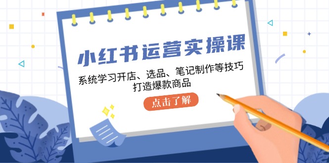 小红书运营实操课，系统学习开店、选品、笔记制作等技巧，打造爆款商品-热爱者网创