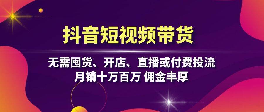 抖音短视频带货：无需囤货、开店、直播或付费投流，月销十万百万 佣金丰厚-小哥网