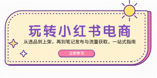 玩转小红书电商：从选品到上架，再到笔记发布与流量获取，一站式指南-小哥网