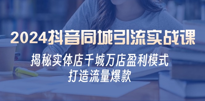 2024抖音同城引流实战课：揭秘实体店千城万店盈利模式，打造流量爆款-小哥网