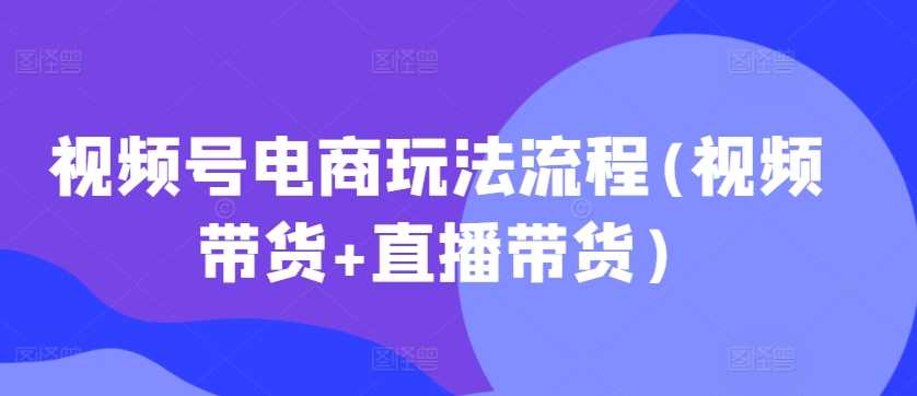 视频号电商玩法流程(视频带货+直播带货)-小哥网