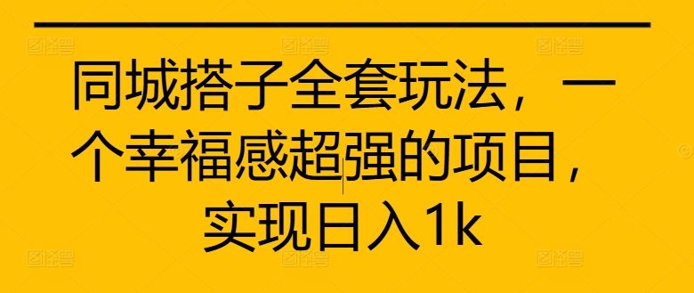 同城搭子全套玩法，一个幸福感超强的项目，实现日入1k【揭秘】-热爱者网创