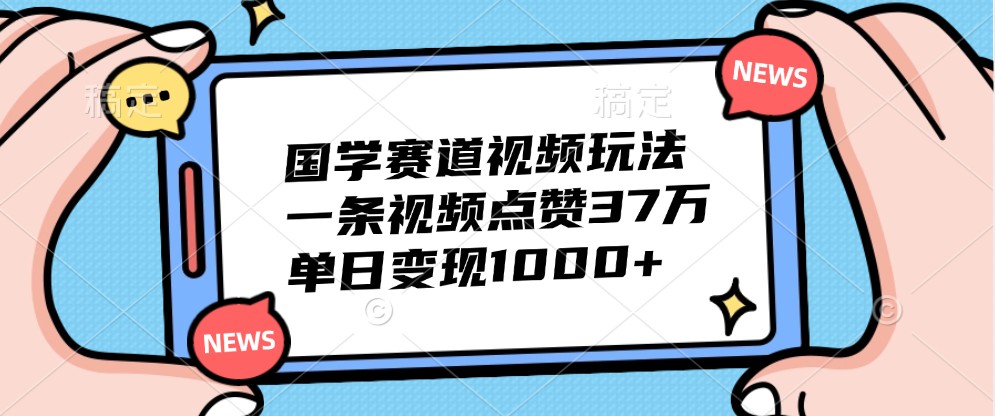 国学赛道视频玩法，一条视频点赞37万，单日变现1000+-小哥网