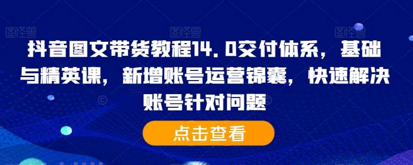 抖音图文带货教程14.0交付体系，基础与精英课，新增账号运营锦囊，快速解决账号针对问题-小哥网