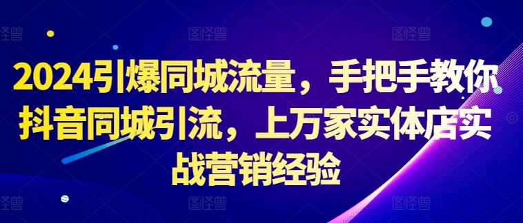 2024引爆同城流量，手把手教你抖音同城引流，上万家实体店实战营销经验-小哥网