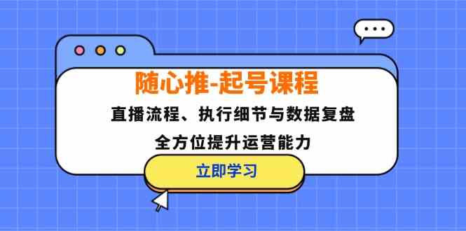 随心推起号课程：直播流程、执行细节与数据复盘，全方位提升运营能力-可创副业网