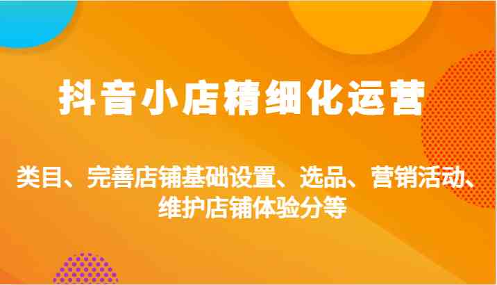 抖音小店精细化运营：类目、完善店铺基础设置、选品、营销活动、维护店铺体验分等-热爱者网创