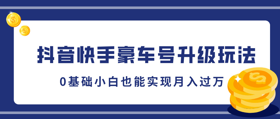 抖音快手豪车号升级玩法，0基础小白也能实现月入过万-小哥网